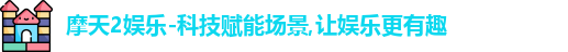 摩天2娱乐-科技赋能场景,让娱乐更有趣